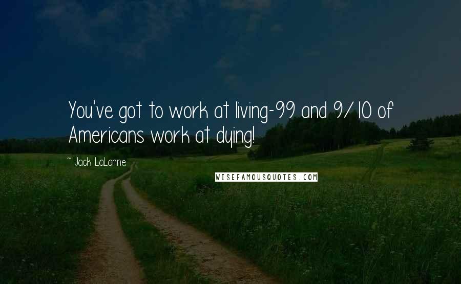 Jack LaLanne Quotes: You've got to work at living-99 and 9/10 of Americans work at dying!