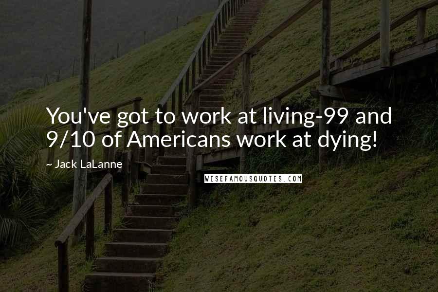 Jack LaLanne Quotes: You've got to work at living-99 and 9/10 of Americans work at dying!