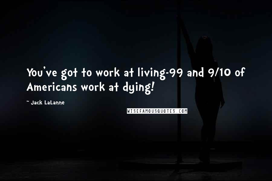 Jack LaLanne Quotes: You've got to work at living-99 and 9/10 of Americans work at dying!