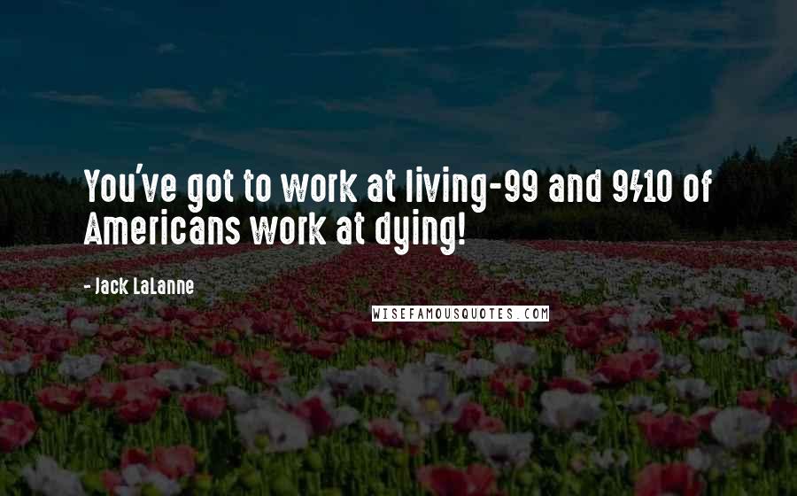 Jack LaLanne Quotes: You've got to work at living-99 and 9/10 of Americans work at dying!
