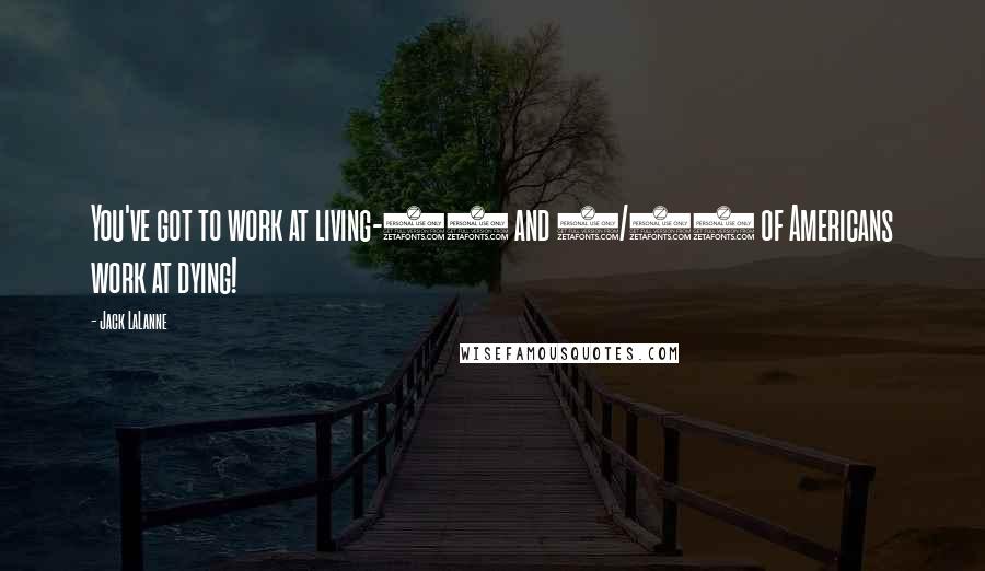 Jack LaLanne Quotes: You've got to work at living-99 and 9/10 of Americans work at dying!