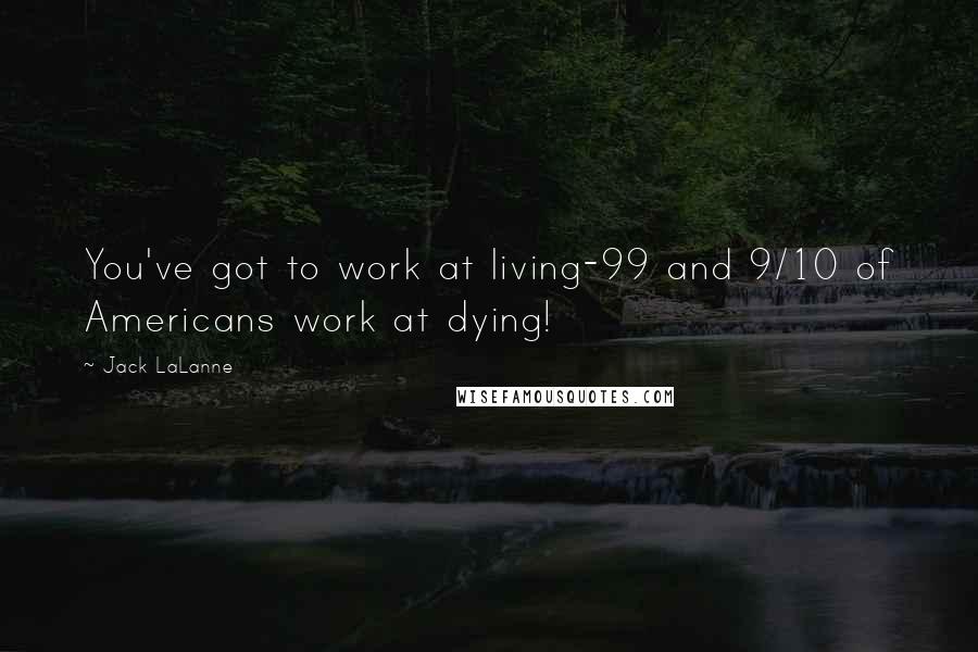 Jack LaLanne Quotes: You've got to work at living-99 and 9/10 of Americans work at dying!