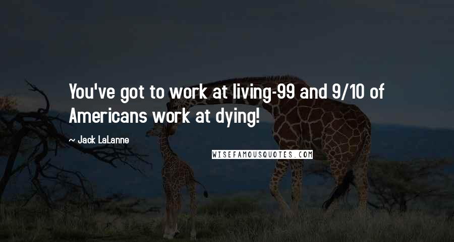 Jack LaLanne Quotes: You've got to work at living-99 and 9/10 of Americans work at dying!