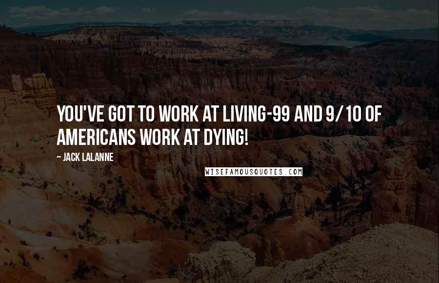 Jack LaLanne Quotes: You've got to work at living-99 and 9/10 of Americans work at dying!