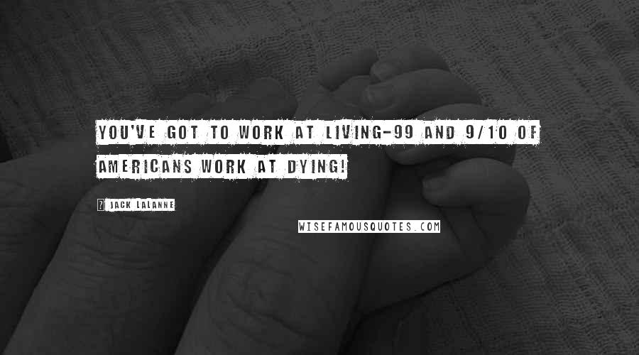 Jack LaLanne Quotes: You've got to work at living-99 and 9/10 of Americans work at dying!