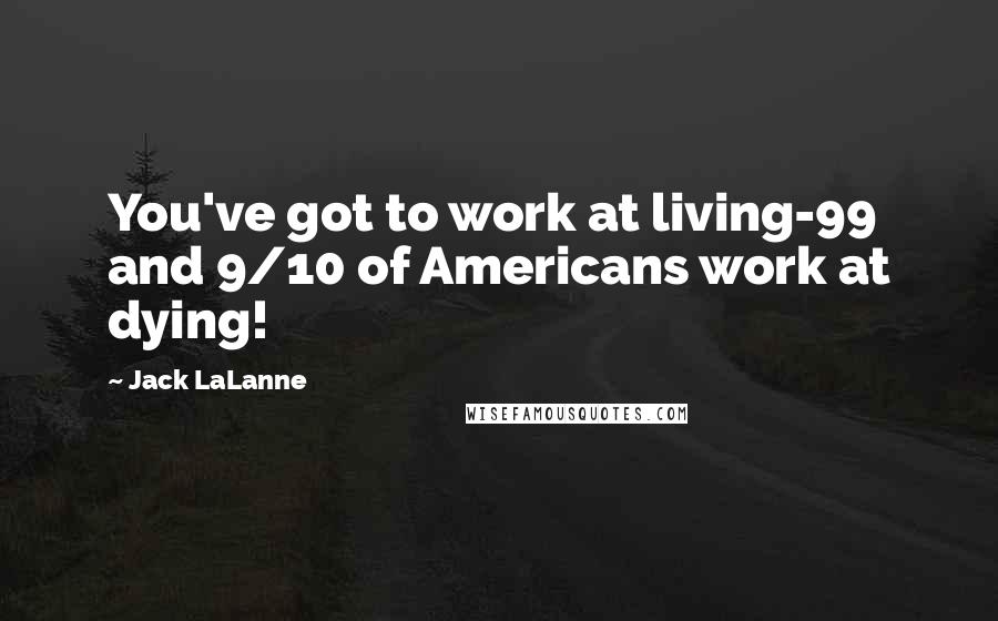 Jack LaLanne Quotes: You've got to work at living-99 and 9/10 of Americans work at dying!