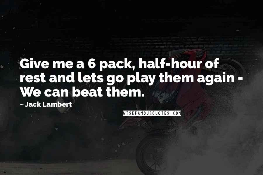 Jack Lambert Quotes: Give me a 6 pack, half-hour of rest and lets go play them again - We can beat them.