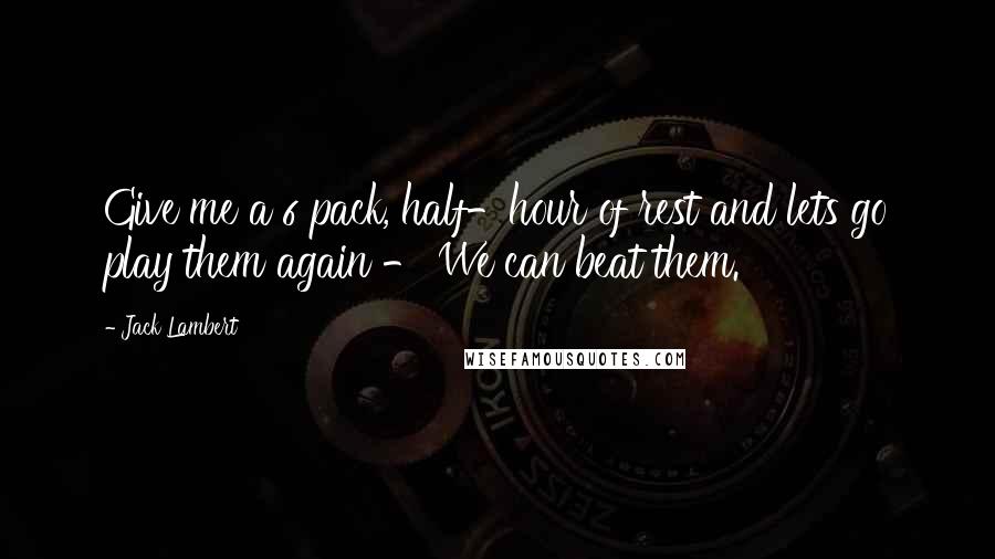 Jack Lambert Quotes: Give me a 6 pack, half-hour of rest and lets go play them again - We can beat them.