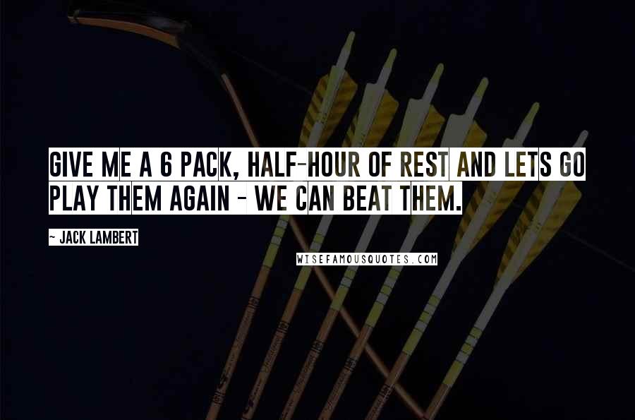 Jack Lambert Quotes: Give me a 6 pack, half-hour of rest and lets go play them again - We can beat them.