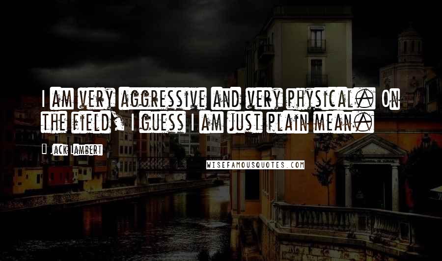 Jack Lambert Quotes: I am very aggressive and very physical. On the field, I guess I am just plain mean.