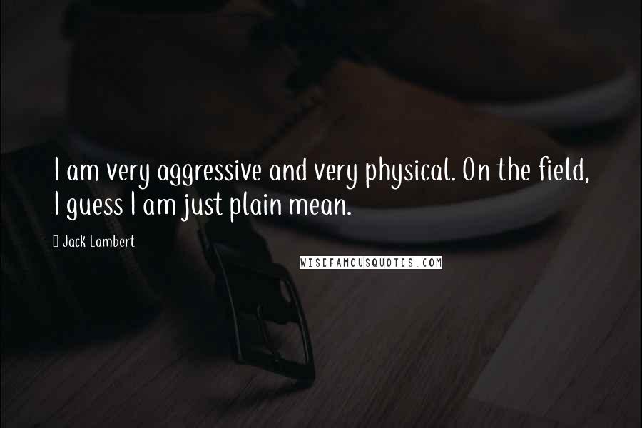 Jack Lambert Quotes: I am very aggressive and very physical. On the field, I guess I am just plain mean.