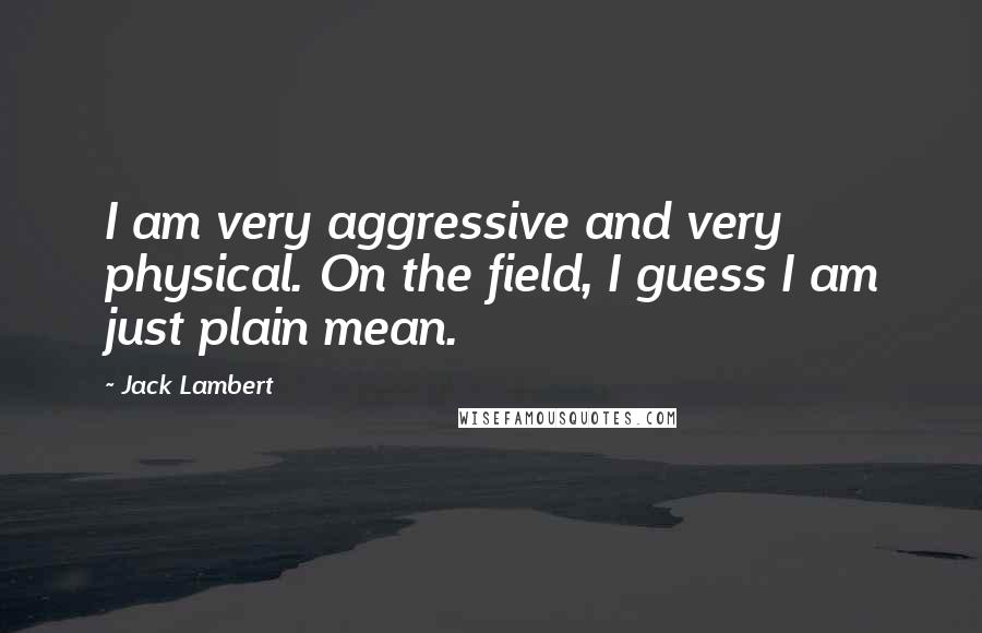 Jack Lambert Quotes: I am very aggressive and very physical. On the field, I guess I am just plain mean.