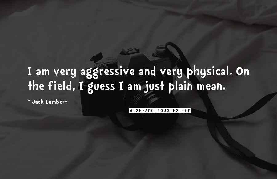 Jack Lambert Quotes: I am very aggressive and very physical. On the field, I guess I am just plain mean.