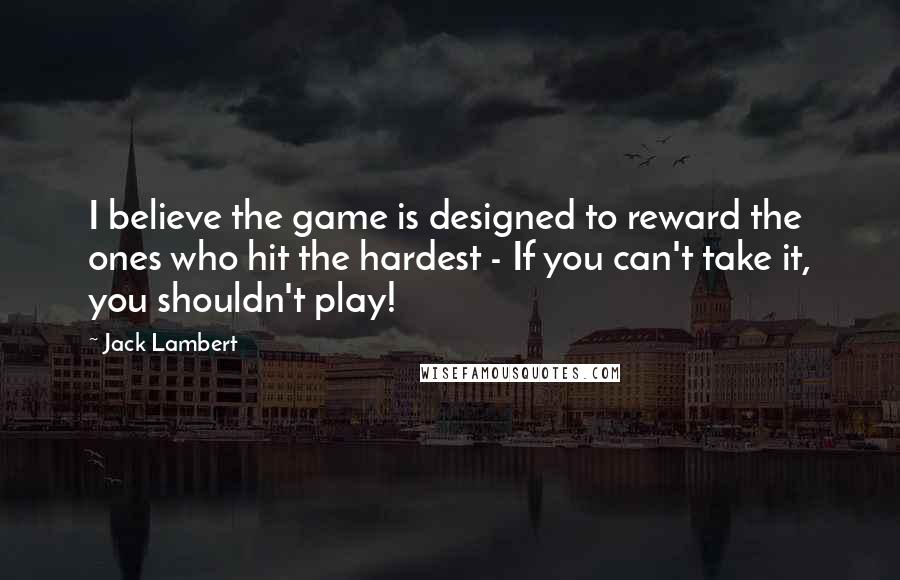 Jack Lambert Quotes: I believe the game is designed to reward the ones who hit the hardest - If you can't take it, you shouldn't play!