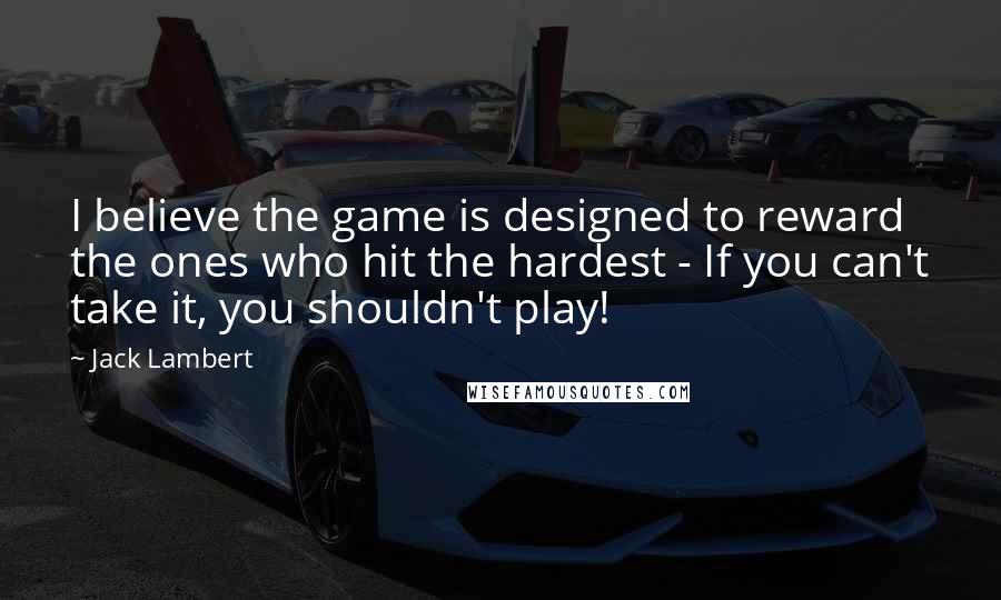 Jack Lambert Quotes: I believe the game is designed to reward the ones who hit the hardest - If you can't take it, you shouldn't play!