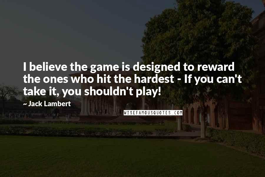 Jack Lambert Quotes: I believe the game is designed to reward the ones who hit the hardest - If you can't take it, you shouldn't play!