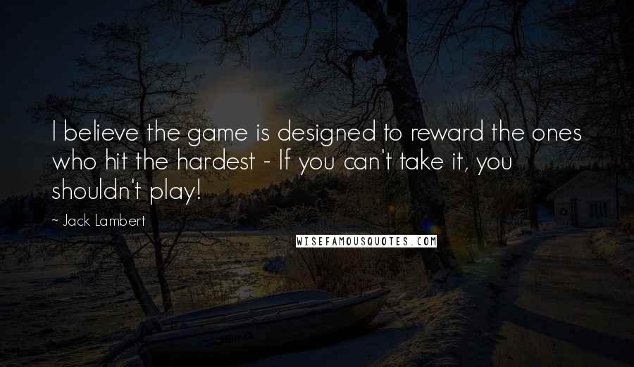 Jack Lambert Quotes: I believe the game is designed to reward the ones who hit the hardest - If you can't take it, you shouldn't play!