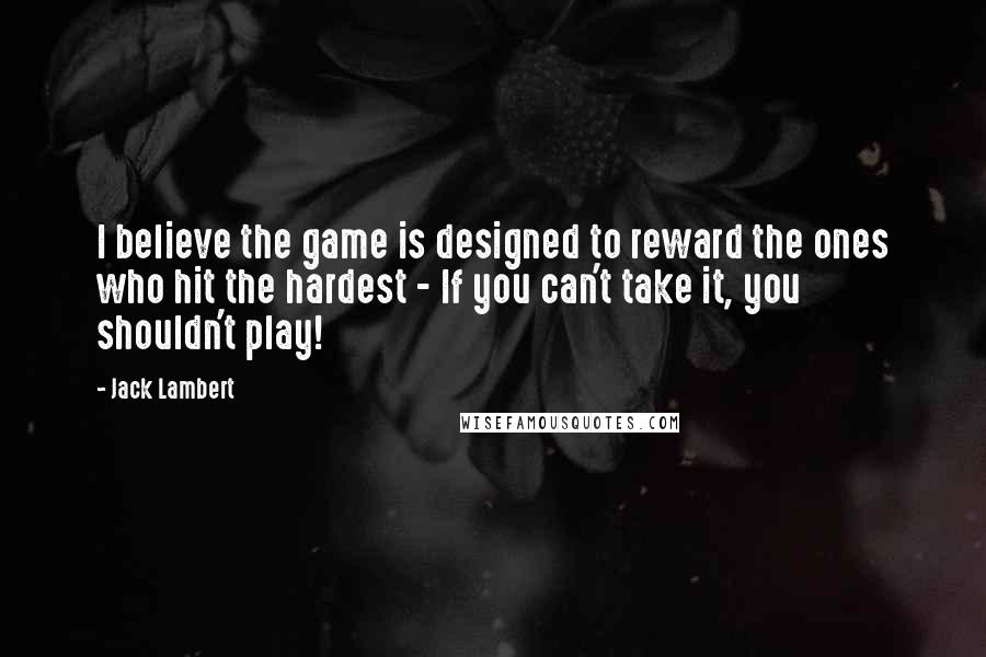 Jack Lambert Quotes: I believe the game is designed to reward the ones who hit the hardest - If you can't take it, you shouldn't play!