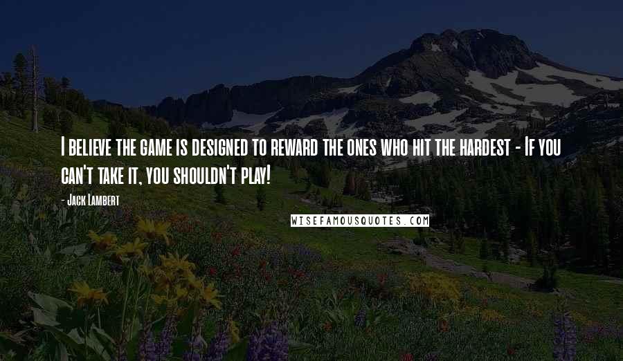 Jack Lambert Quotes: I believe the game is designed to reward the ones who hit the hardest - If you can't take it, you shouldn't play!