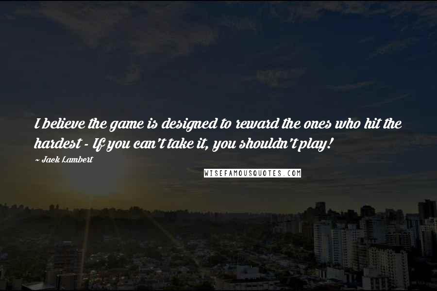 Jack Lambert Quotes: I believe the game is designed to reward the ones who hit the hardest - If you can't take it, you shouldn't play!