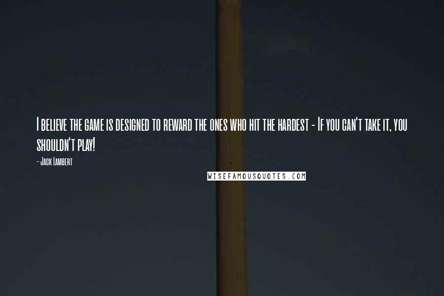 Jack Lambert Quotes: I believe the game is designed to reward the ones who hit the hardest - If you can't take it, you shouldn't play!