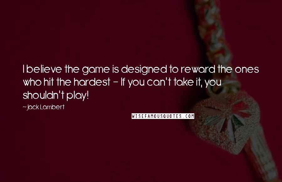 Jack Lambert Quotes: I believe the game is designed to reward the ones who hit the hardest - If you can't take it, you shouldn't play!