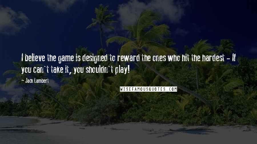 Jack Lambert Quotes: I believe the game is designed to reward the ones who hit the hardest - If you can't take it, you shouldn't play!