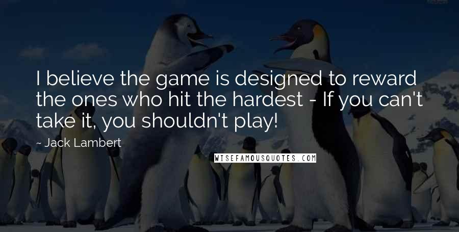 Jack Lambert Quotes: I believe the game is designed to reward the ones who hit the hardest - If you can't take it, you shouldn't play!