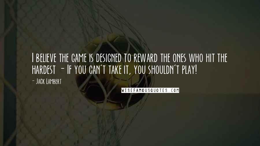 Jack Lambert Quotes: I believe the game is designed to reward the ones who hit the hardest - If you can't take it, you shouldn't play!