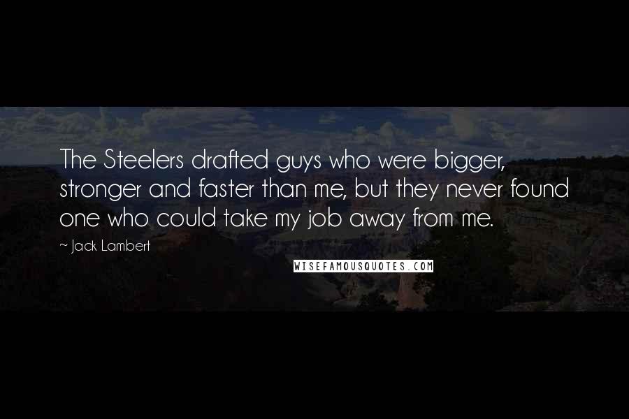 Jack Lambert Quotes: The Steelers drafted guys who were bigger, stronger and faster than me, but they never found one who could take my job away from me.