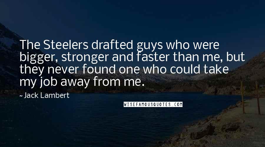 Jack Lambert Quotes: The Steelers drafted guys who were bigger, stronger and faster than me, but they never found one who could take my job away from me.