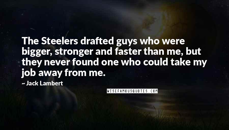 Jack Lambert Quotes: The Steelers drafted guys who were bigger, stronger and faster than me, but they never found one who could take my job away from me.