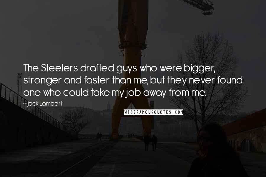 Jack Lambert Quotes: The Steelers drafted guys who were bigger, stronger and faster than me, but they never found one who could take my job away from me.