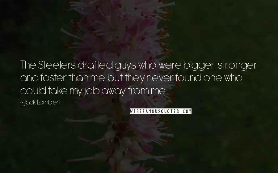 Jack Lambert Quotes: The Steelers drafted guys who were bigger, stronger and faster than me, but they never found one who could take my job away from me.