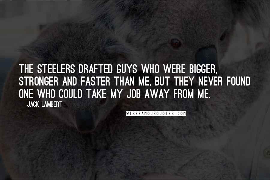 Jack Lambert Quotes: The Steelers drafted guys who were bigger, stronger and faster than me, but they never found one who could take my job away from me.