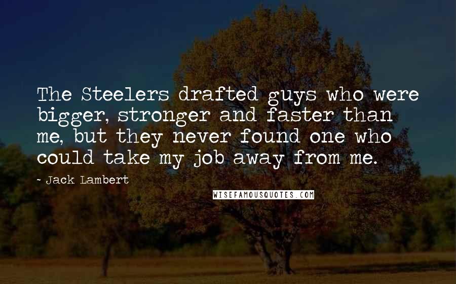 Jack Lambert Quotes: The Steelers drafted guys who were bigger, stronger and faster than me, but they never found one who could take my job away from me.