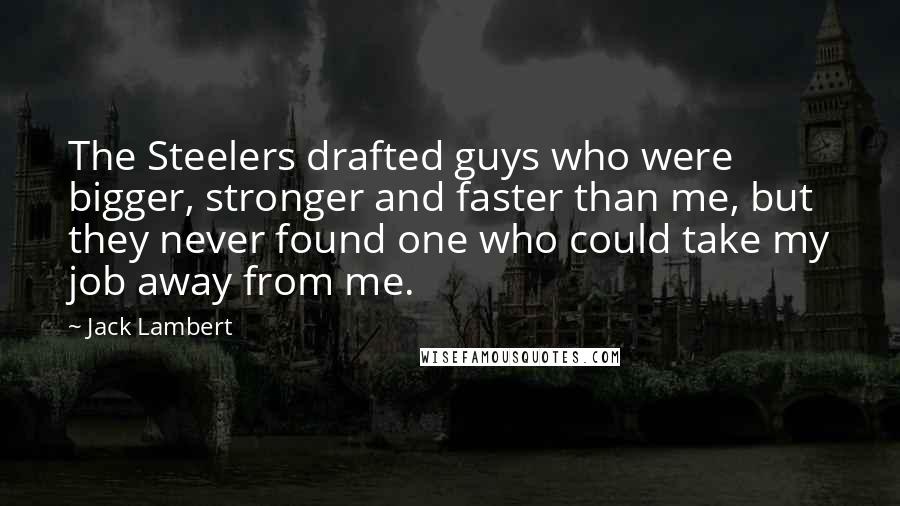 Jack Lambert Quotes: The Steelers drafted guys who were bigger, stronger and faster than me, but they never found one who could take my job away from me.