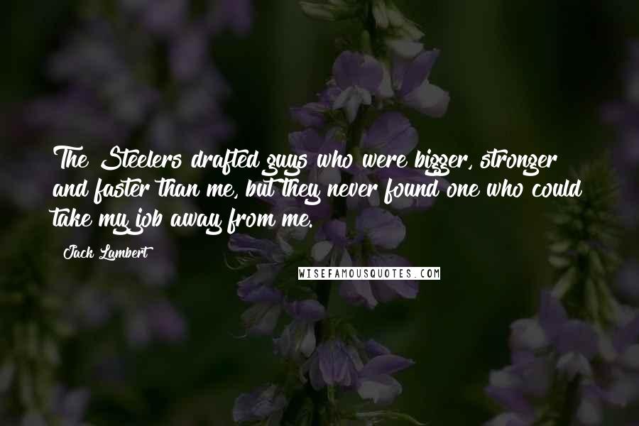Jack Lambert Quotes: The Steelers drafted guys who were bigger, stronger and faster than me, but they never found one who could take my job away from me.