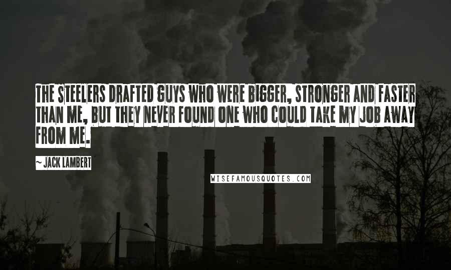 Jack Lambert Quotes: The Steelers drafted guys who were bigger, stronger and faster than me, but they never found one who could take my job away from me.