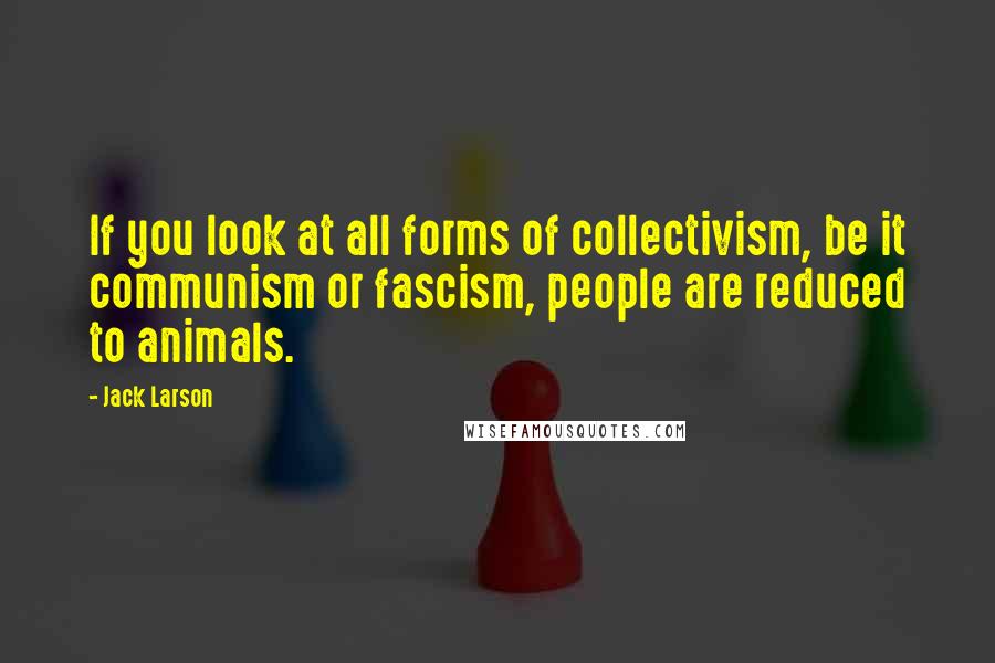 Jack Larson Quotes: If you look at all forms of collectivism, be it communism or fascism, people are reduced to animals.