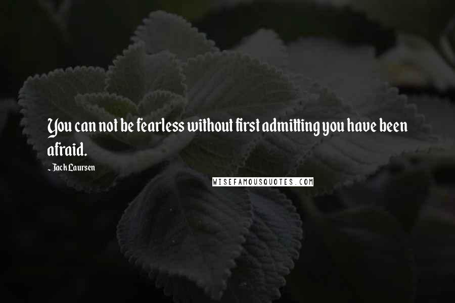 Jack Laursen Quotes: You can not be fearless without first admitting you have been afraid.