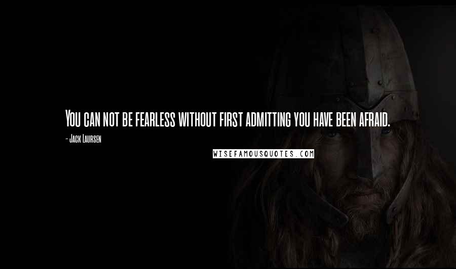 Jack Laursen Quotes: You can not be fearless without first admitting you have been afraid.