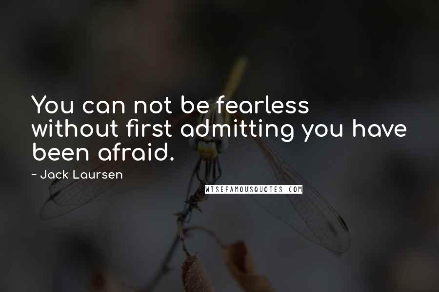 Jack Laursen Quotes: You can not be fearless without first admitting you have been afraid.