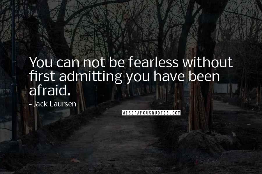 Jack Laursen Quotes: You can not be fearless without first admitting you have been afraid.