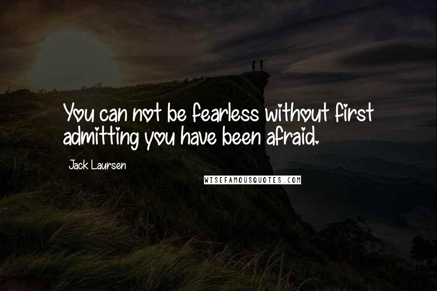 Jack Laursen Quotes: You can not be fearless without first admitting you have been afraid.