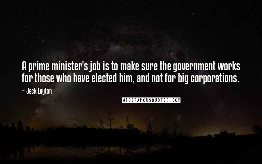 Jack Layton Quotes: A prime minister's job is to make sure the government works for those who have elected him, and not for big corporations.