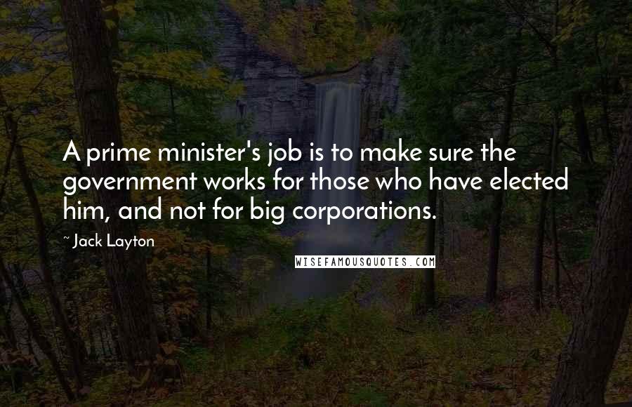 Jack Layton Quotes: A prime minister's job is to make sure the government works for those who have elected him, and not for big corporations.