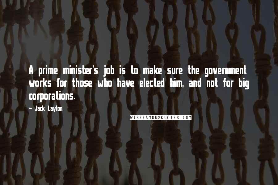 Jack Layton Quotes: A prime minister's job is to make sure the government works for those who have elected him, and not for big corporations.