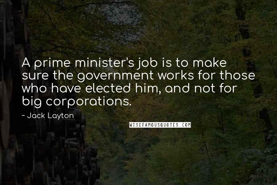 Jack Layton Quotes: A prime minister's job is to make sure the government works for those who have elected him, and not for big corporations.