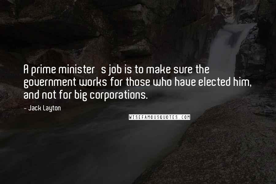 Jack Layton Quotes: A prime minister's job is to make sure the government works for those who have elected him, and not for big corporations.